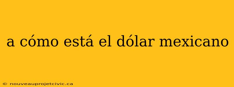 a cómo está el dólar mexicano