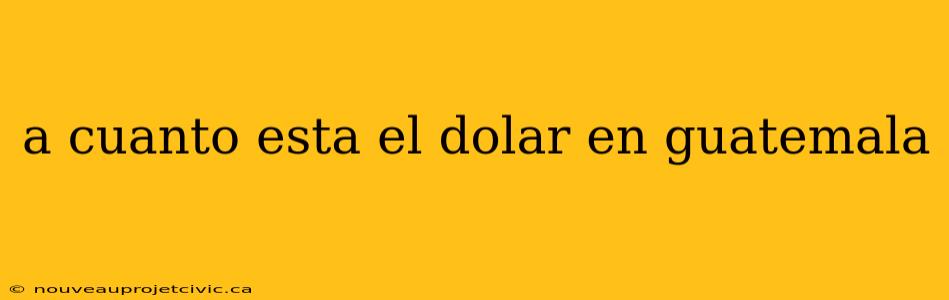 a cuanto esta el dolar en guatemala