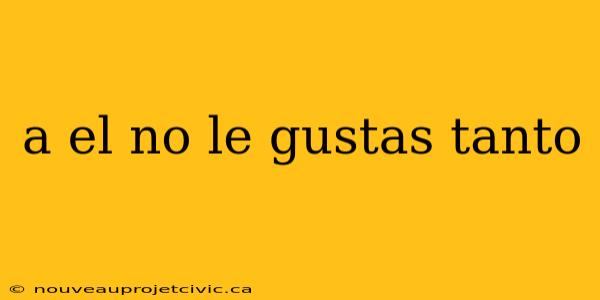 a el no le gustas tanto