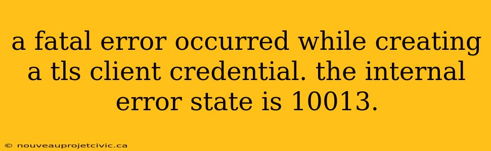 a fatal error occurred while creating a tls client credential. the internal error state is 10013.