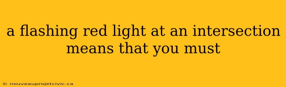 a flashing red light at an intersection means that you must