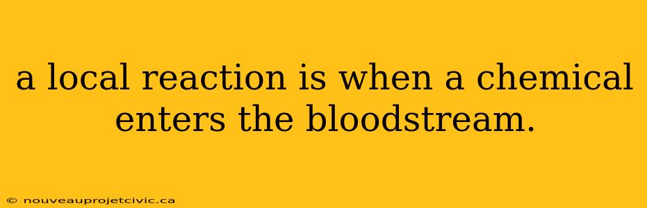 a local reaction is when a chemical enters the bloodstream.