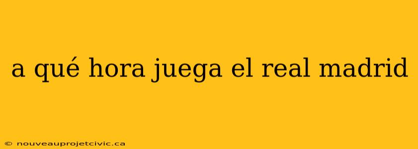 a qué hora juega el real madrid