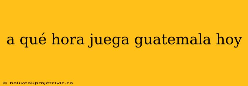 a qué hora juega guatemala hoy