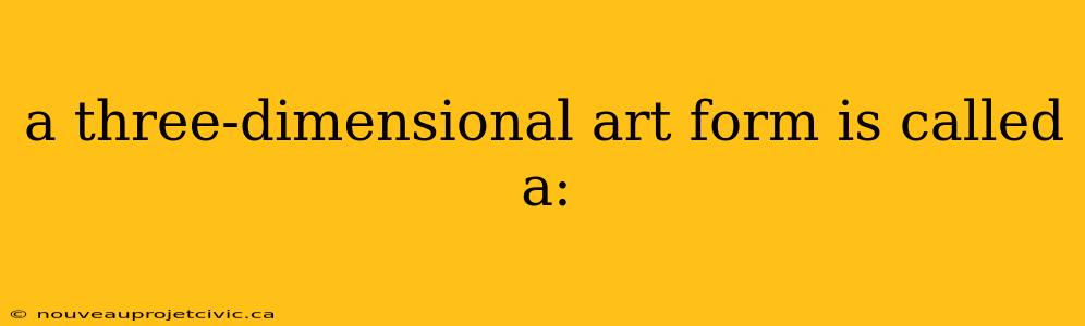 a three-dimensional art form is called a: