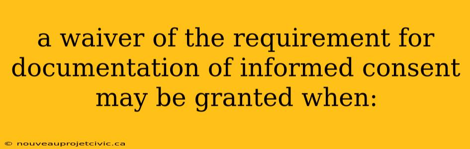 a waiver of the requirement for documentation of informed consent may be granted when: