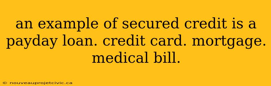 an example of secured credit is a payday loan. credit card. mortgage. medical bill.