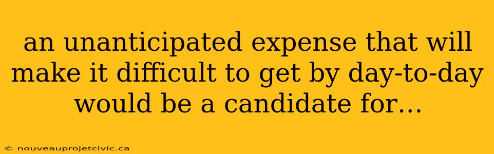 an unanticipated expense that will make it difficult to get by day-to-day would be a candidate for…