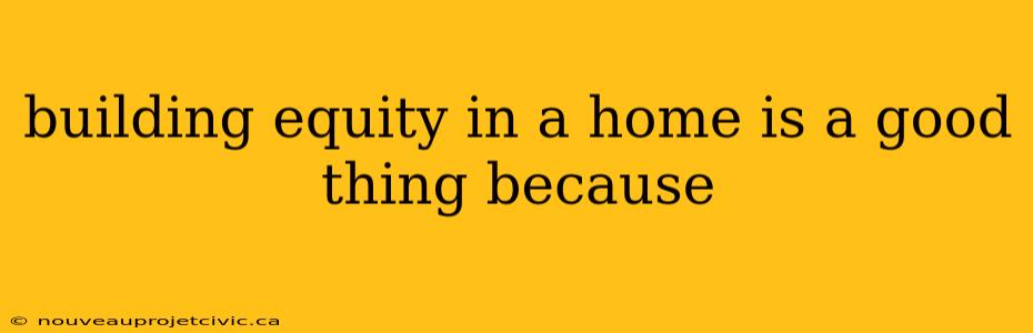 building equity in a home is a good thing because