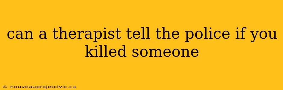 can a therapist tell the police if you killed someone