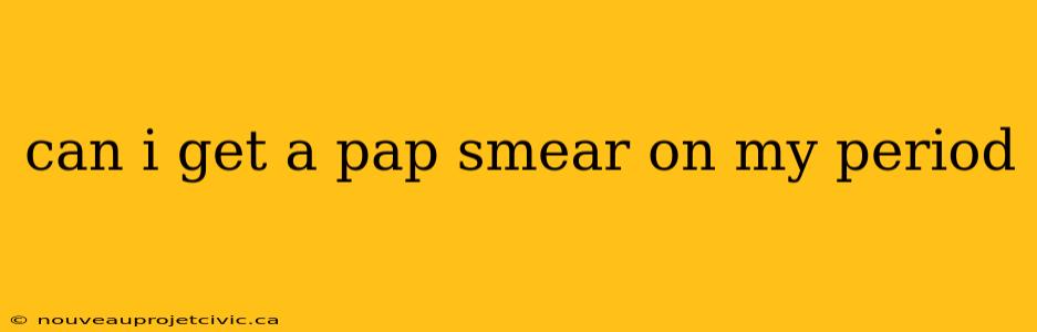 can i get a pap smear on my period