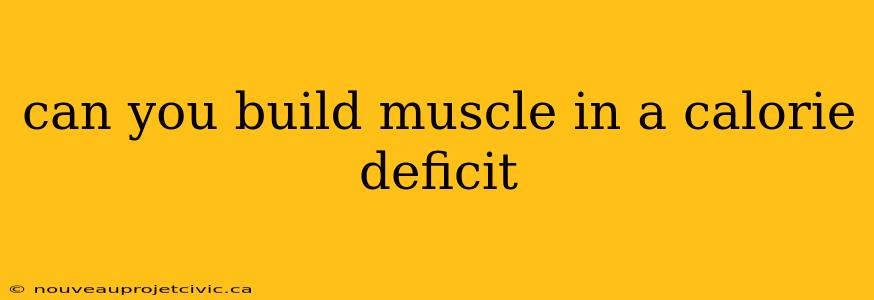 can you build muscle in a calorie deficit