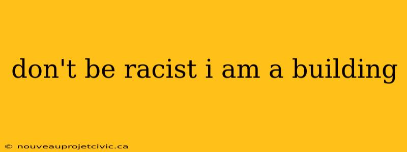 don't be racist i am a building