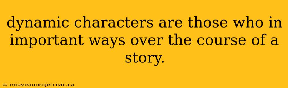 dynamic characters are those who in important ways over the course of a story.