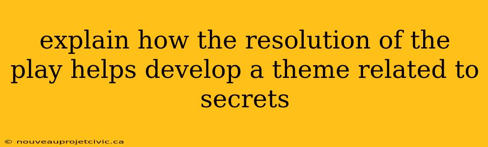 explain how the resolution of the play helps develop a theme related to secrets