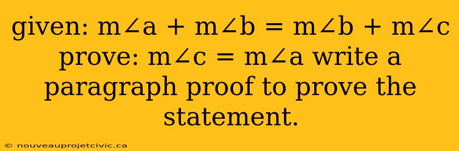 given: m∠a + m∠b = m∠b + m∠c prove: m∠c = m∠a write a paragraph proof to prove the statement.