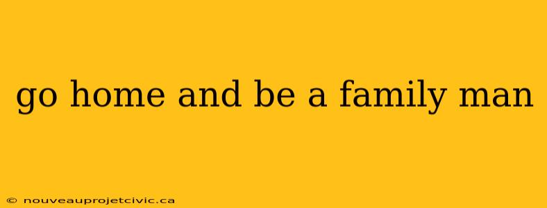 go home and be a family man