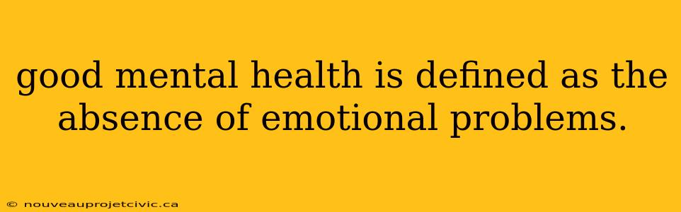 good mental health is defined as the absence of emotional problems.