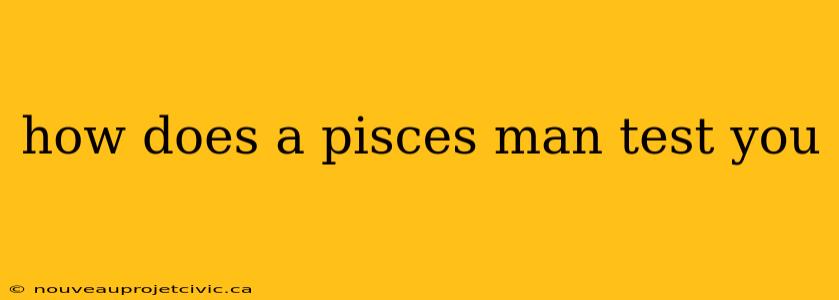 how does a pisces man test you