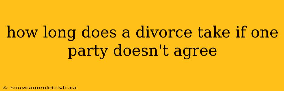 how long does a divorce take if one party doesn't agree