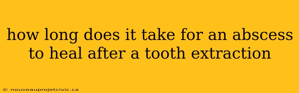 how long does it take for an abscess to heal after a tooth extraction