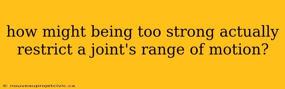 how might being too strong actually restrict a joint's range of motion?