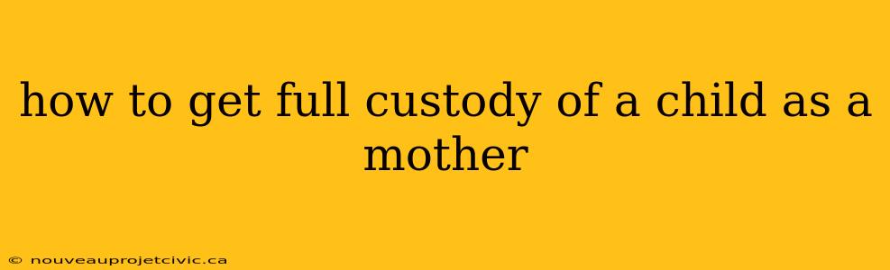 how to get full custody of a child as a mother