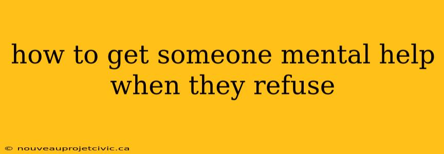 how to get someone mental help when they refuse