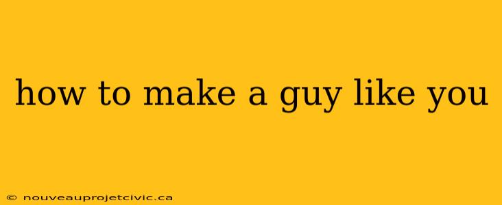 how to make a guy like you