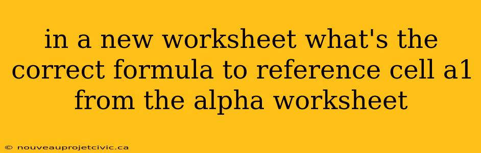 in a new worksheet what's the correct formula to reference cell a1 from the alpha worksheet