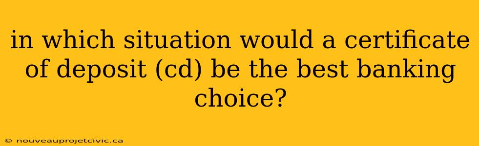 in which situation would a certificate of deposit (cd) be the best banking choice?