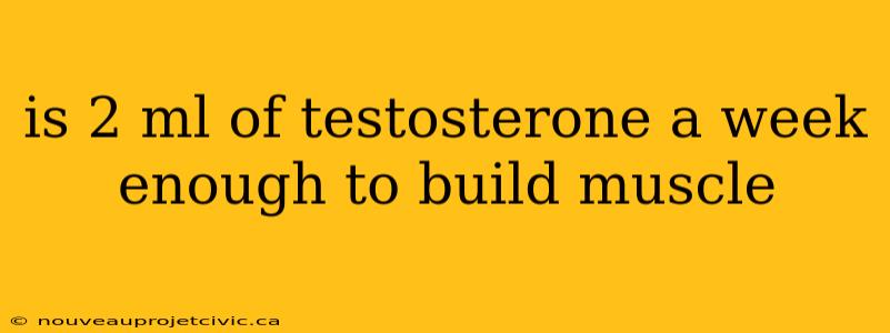 is 2 ml of testosterone a week enough to build muscle