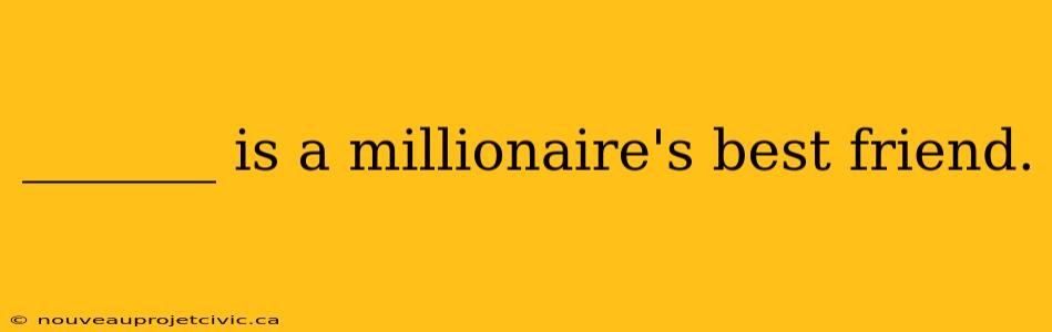 _______ is a millionaire's best friend.