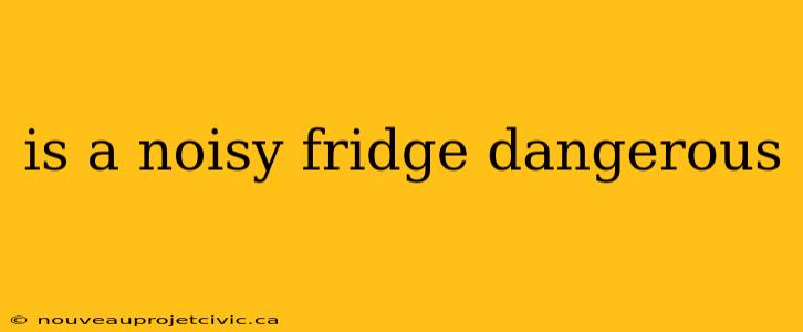 is a noisy fridge dangerous