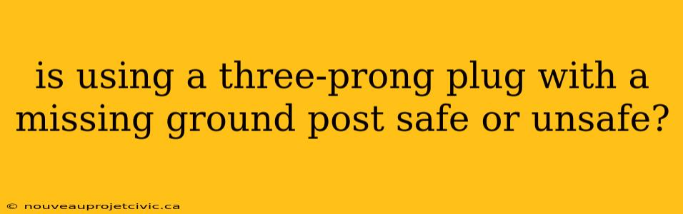 is using a three-prong plug with a missing ground post safe or unsafe?