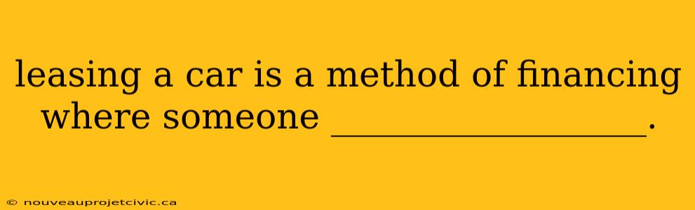 leasing a car is a method of financing where someone __________________.