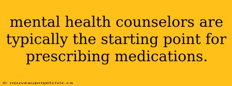 mental health counselors are typically the starting point for prescribing medications.