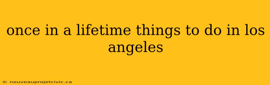 once in a lifetime things to do in los angeles