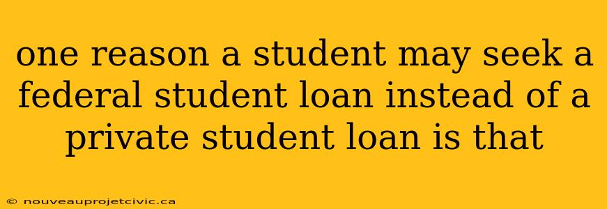 one reason a student may seek a federal student loan instead of a private student loan is that