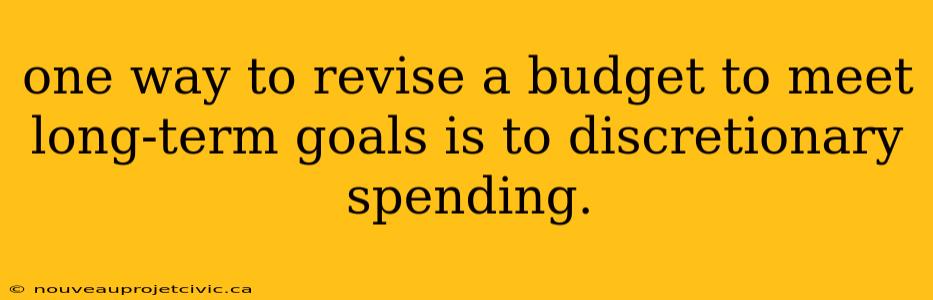 one way to revise a budget to meet long-term goals is to discretionary spending.