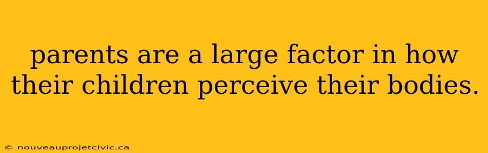 parents are a large factor in how their children perceive their bodies.