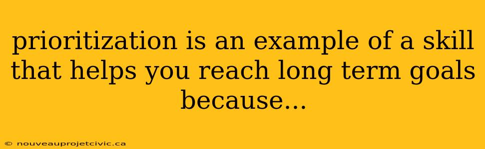 prioritization is an example of a skill that helps you reach long term goals because...