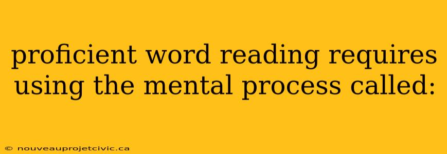 proficient word reading requires using the mental process called: