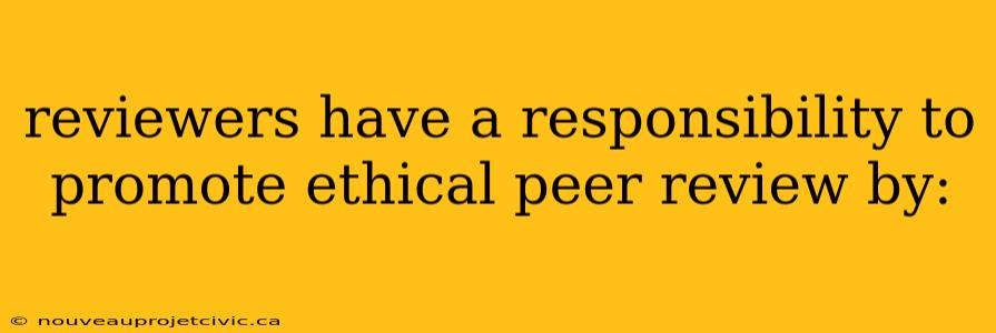 reviewers have a responsibility to promote ethical peer review by: