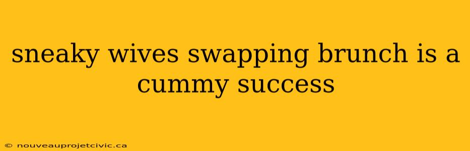 sneaky wives swapping brunch is a cummy success