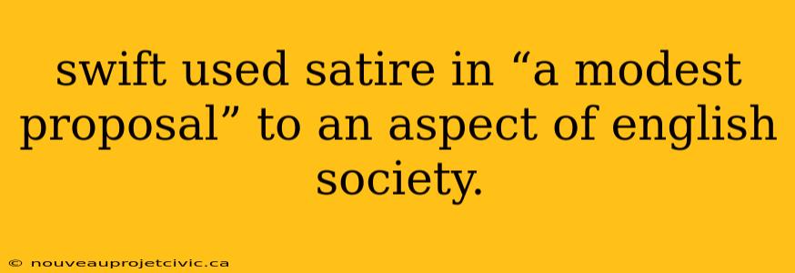 swift used satire in “a modest proposal” to an aspect of english society.