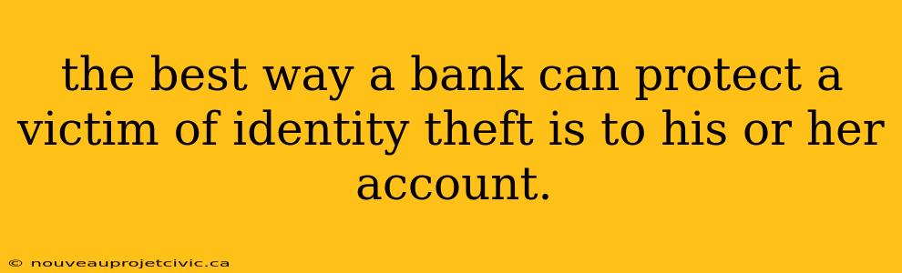 the best way a bank can protect a victim of identity theft is to his or her account.