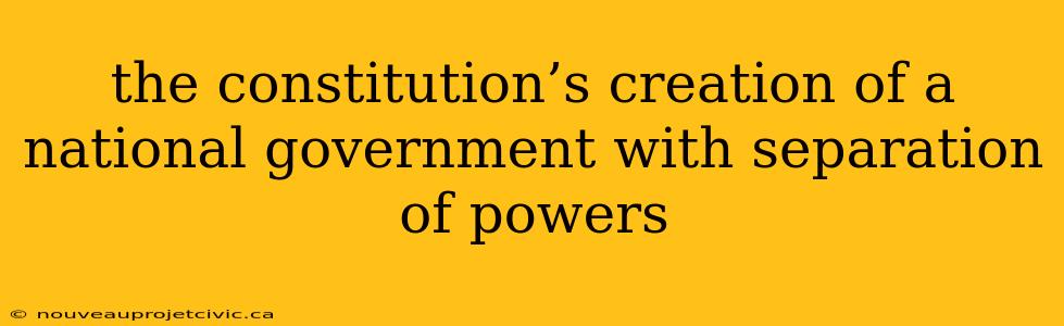 the constitution’s creation of a national government with separation of powers