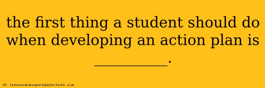 the first thing a student should do when developing an action plan is __________.