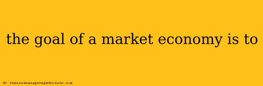 the goal of a market economy is to